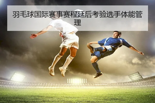 羽毛球国际赛事赛程延后考验选手体能管理 | C7Gaming
